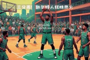 bsports体育-凯尔特人队全球表现备受推崇