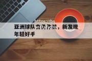 bsports体育-亚洲球队奋勇作战，新发现年轻好手